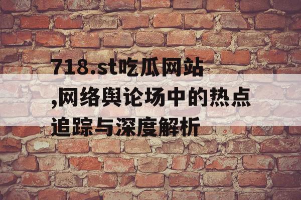718.st吃瓜网站,网络舆论场中的热点追踪与深度解析