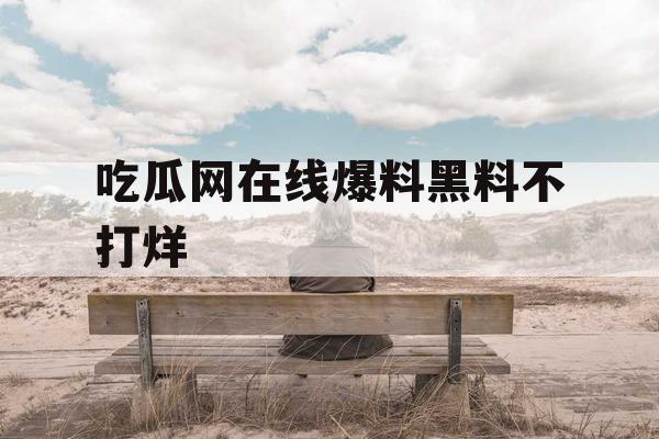 吃瓜网在线爆料黑料不打烊