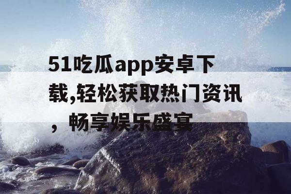 51吃瓜app安卓下载,轻松获取热门资讯，畅享娱乐盛宴