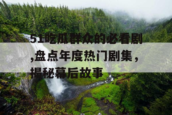 51吃瓜群众的必看剧,盘点年度热门剧集，揭秘幕后故事