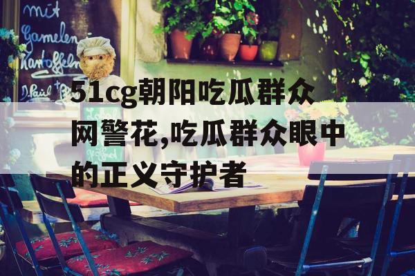 51cg朝阳吃瓜群众网警花,吃瓜群众眼中的正义守护者