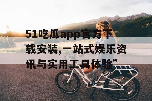 51吃瓜app官方下载安装,一站式娱乐资讯与实用工具体验”