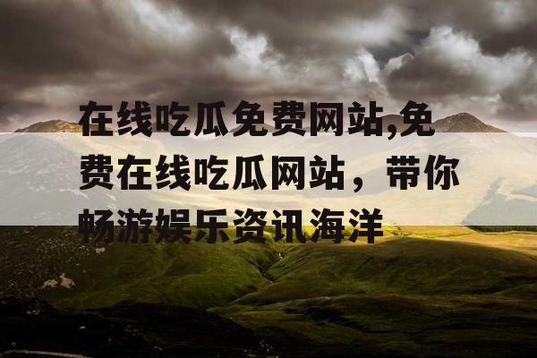 在线吃瓜免费网站,免费在线吃瓜网站，带你畅游娱乐资讯海洋