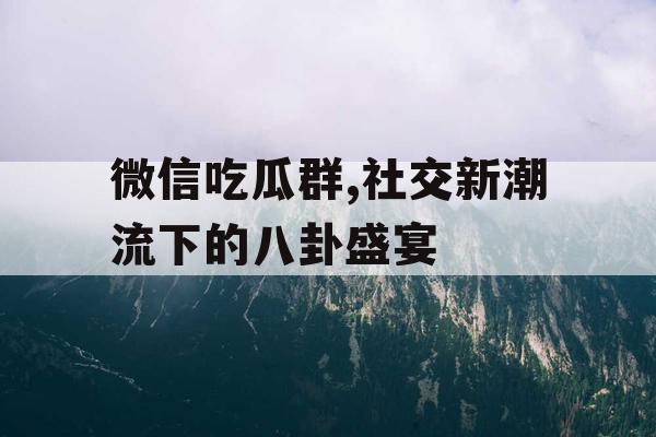 微信吃瓜群,社交新潮流下的八卦盛宴