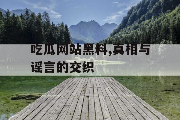 吃瓜网站黑料,真相与谣言的交织