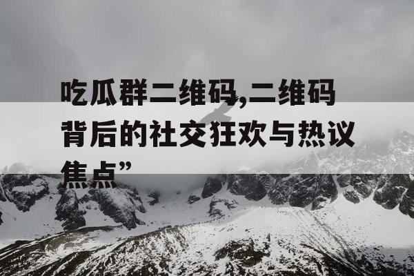 吃瓜群二维码,二维码背后的社交狂欢与热议焦点”