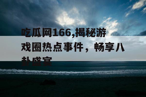 吃瓜网166,揭秘游戏圈热点事件，畅享八卦盛宴