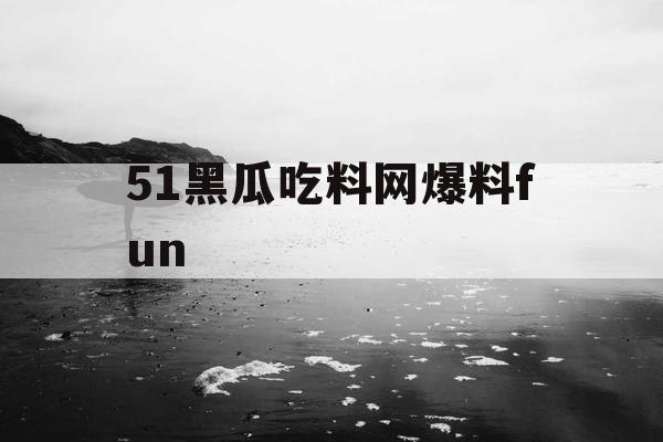 51黑瓜吃料网爆料fun