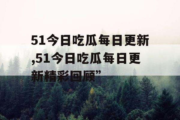 51今日吃瓜每日更新,51今日吃瓜每日更新精彩回顾”