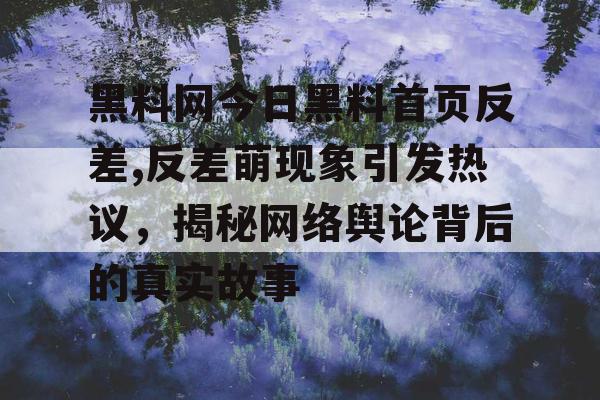 黑料网今日黑料首页反差,反差萌现象引发热议，揭秘网络舆论背后的真实故事