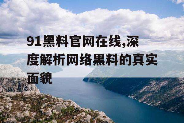 91黑料官网在线,深度解析网络黑料的真实面貌