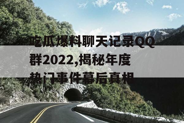 吃瓜爆料聊天记录QQ群2022,揭秘年度热门事件幕后真相