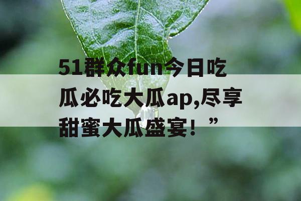 51群众fun今日吃瓜必吃大瓜ap,尽享甜蜜大瓜盛宴！”