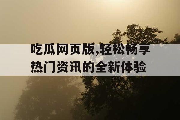 吃瓜网页版,轻松畅享热门资讯的全新体验