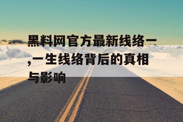 黑料网官方最新线络一,一生线络背后的真相与影响