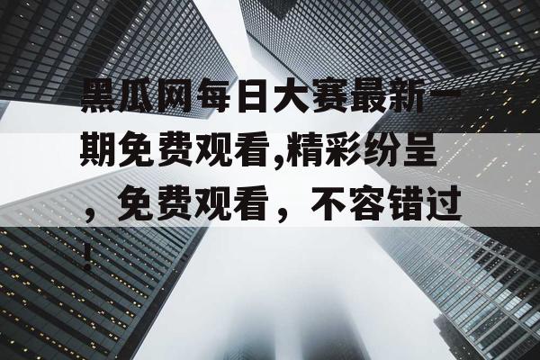 黑瓜网每日大赛最新一期免费观看,精彩纷呈，免费观看，不容错过！
