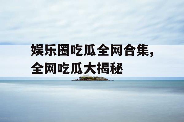 娱乐圈吃瓜全网合集,全网吃瓜大揭秘