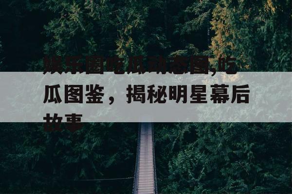 娱乐圈吃瓜动态图,吃瓜图鉴，揭秘明星幕后故事