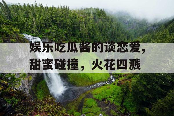 娱乐吃瓜酱的谈恋爱,甜蜜碰撞，火花四溅