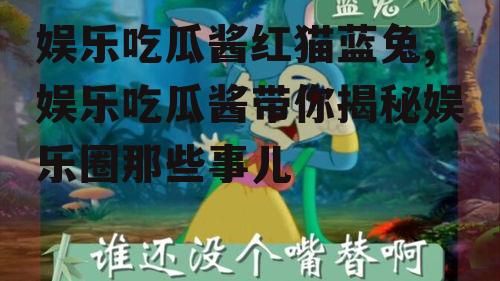 娱乐吃瓜酱红猫蓝兔,娱乐吃瓜酱带你揭秘娱乐圈那些事儿