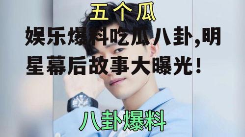 娱乐爆料吃瓜八卦,明星幕后故事大曝光！