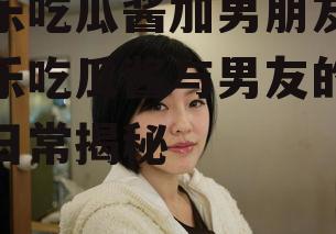 娱乐吃瓜酱加男朋友,娱乐吃瓜酱与男友的甜蜜日常揭秘