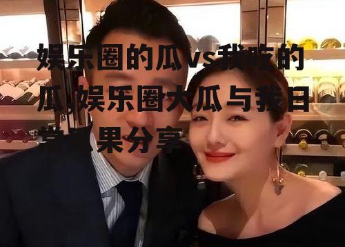 娱乐圈的瓜vs我吃的瓜,娱乐圈大瓜与我日常瓜果分享