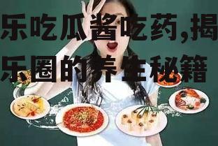 娱乐吃瓜酱吃药,揭秘娱乐圈的养生秘籍