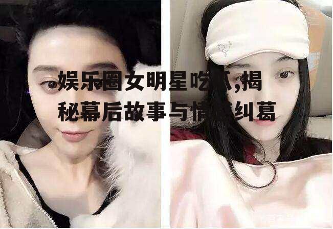 娱乐圈女明星吃瓜,揭秘幕后故事与情感纠葛