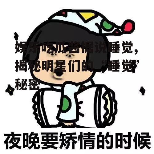 娱乐吃瓜酱据说睡觉,揭秘明星们的“睡觉”秘密