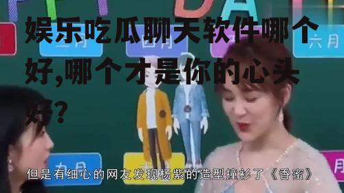 娱乐吃瓜聊天软件哪个好,哪个才是你的心头好？