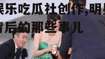 娱乐吃瓜社创作,明星背后的那些事儿