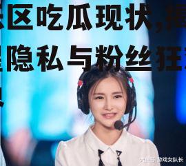 娱乐区吃瓜现状,揭秘明星隐私与粉丝狂欢的边界