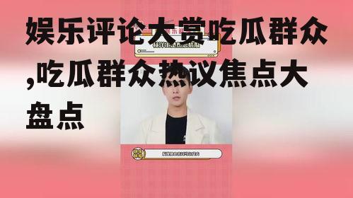 娱乐评论大赏吃瓜群众,吃瓜群众热议焦点大盘点
