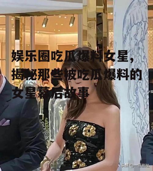 娱乐圈吃瓜爆料女星,揭秘那些被吃瓜爆料的女星幕后故事
