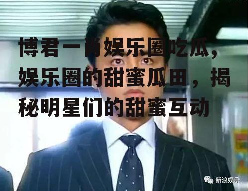 博君一肖娱乐圈吃瓜,娱乐圈的甜蜜瓜田，揭秘明星们的甜蜜互动