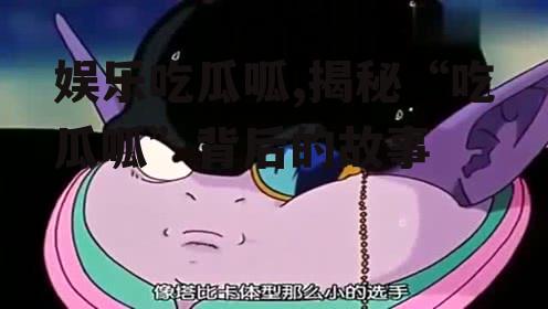 娱乐吃瓜呱,揭秘“吃瓜呱”背后的故事