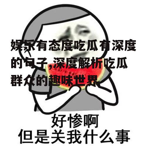 娱乐有态度吃瓜有深度的句子,深度解析吃瓜群众的趣味世界