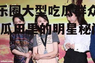 娱乐圈大型吃瓜群众小说,瓜田里的明星秘闻