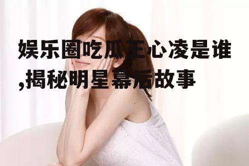 娱乐圈吃瓜王心凌是谁,揭秘明星幕后故事