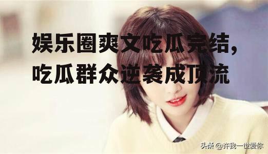 娱乐圈爽文吃瓜完结,吃瓜群众逆袭成顶流