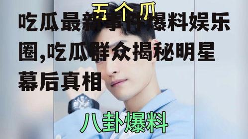 吃瓜最新事件爆料娱乐圈,吃瓜群众揭秘明星幕后真相