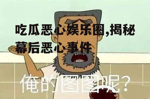 吃瓜恶心娱乐圈,揭秘幕后恶心事件