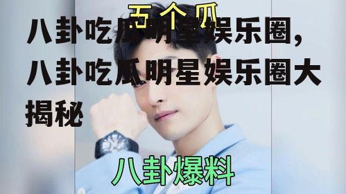 八卦吃瓜明星娱乐圈,八卦吃瓜明星娱乐圈大揭秘