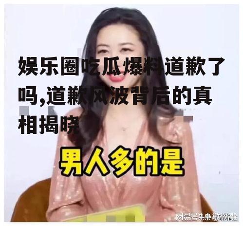 娱乐圈吃瓜爆料道歉了吗,道歉风波背后的真相揭晓