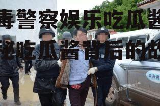 缉毒警察娱乐吃瓜酱,揭秘吃瓜酱背后的故事