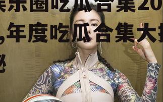娱乐圈吃瓜合集2019,年度吃瓜合集大揭秘
