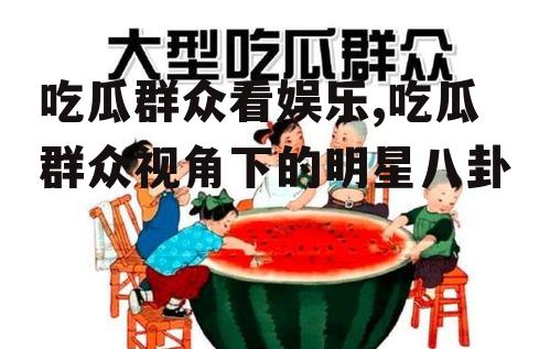 吃瓜群众看娱乐,吃瓜群众视角下的明星八卦