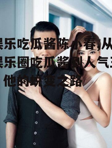 娱乐吃瓜酱陈小春,从娱乐圈吃瓜酱到人气王，他的蜕变之路