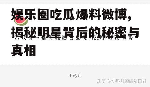 娱乐圈吃瓜爆料微博,揭秘明星背后的秘密与真相